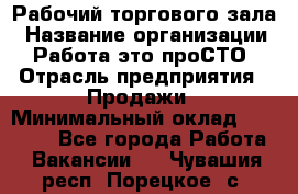 Рабочий торгового зала › Название организации ­ Работа-это проСТО › Отрасль предприятия ­ Продажи › Минимальный оклад ­ 25 000 - Все города Работа » Вакансии   . Чувашия респ.,Порецкое. с.